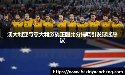 澳大利亚与意大利激战正酣比分揭晓引发球迷热议