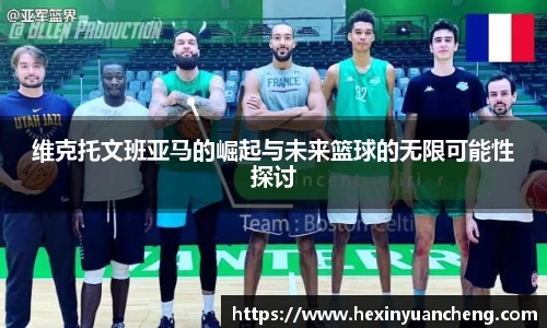 维克托文班亚马的崛起与未来篮球的无限可能性探讨