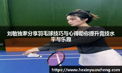刘敏独家分享羽毛球技巧与心得助你提升竞技水平与乐趣