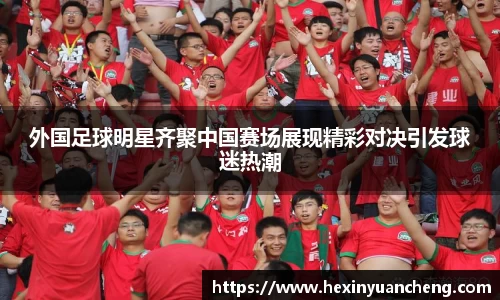 外国足球明星齐聚中国赛场展现精彩对决引发球迷热潮