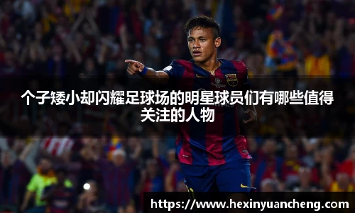 个子矮小却闪耀足球场的明星球员们有哪些值得关注的人物