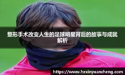 整形手术改变人生的足球明星背后的故事与成就解析