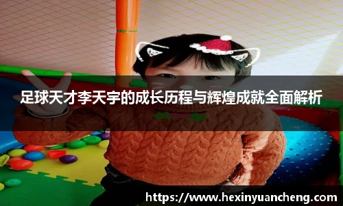 足球天才李天宇的成长历程与辉煌成就全面解析