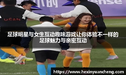 足球明星与女生互动趣味游戏让你体验不一样的足球魅力与亲密互动