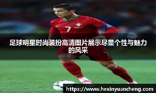 足球明星时尚装扮高清图片展示尽显个性与魅力的风采