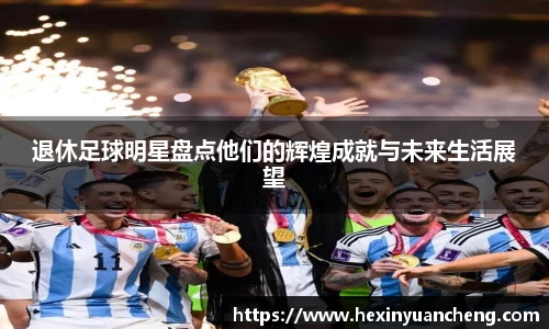 退休足球明星盘点他们的辉煌成就与未来生活展望
